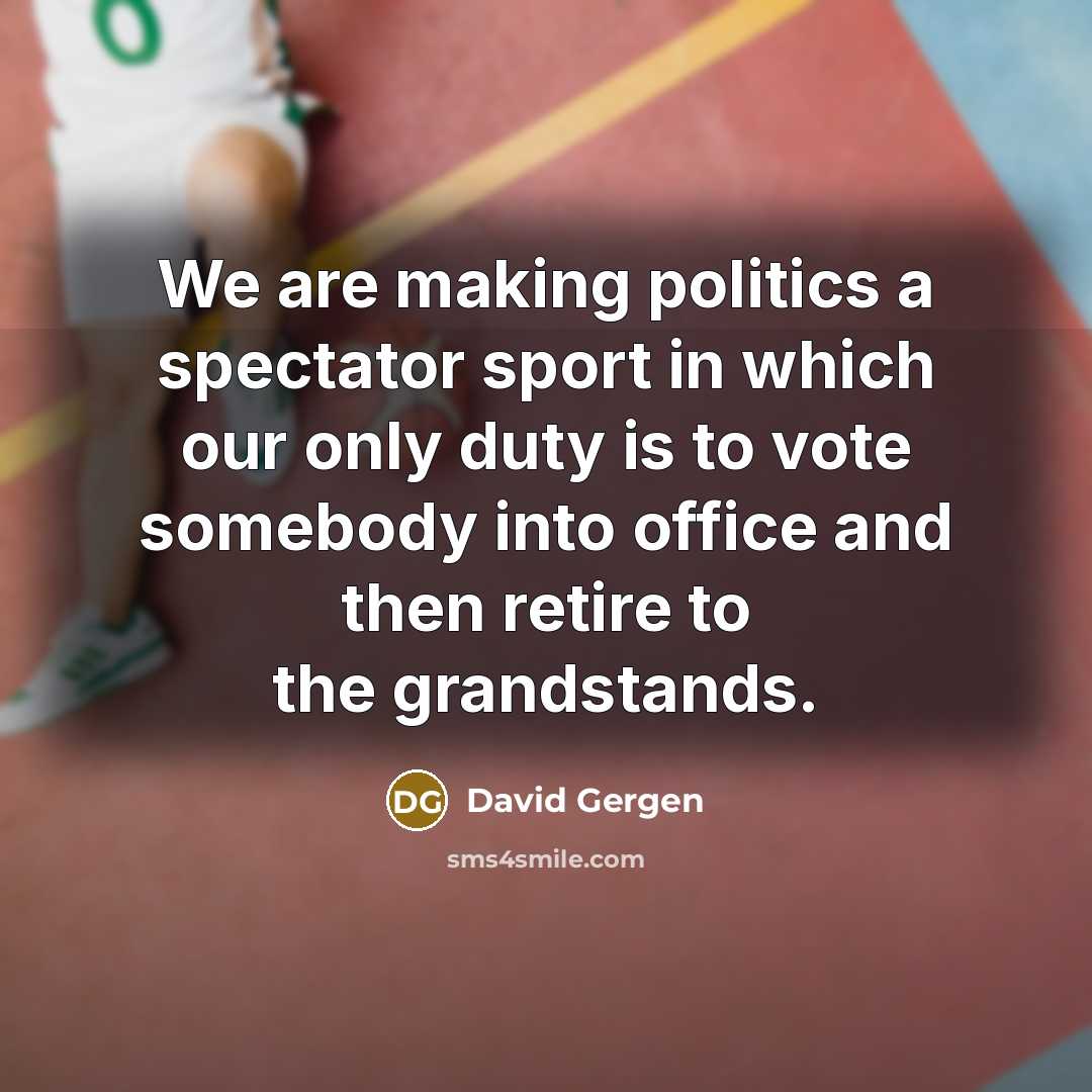 “We are making politics a spectator sport in which our…” quote by David Gergen