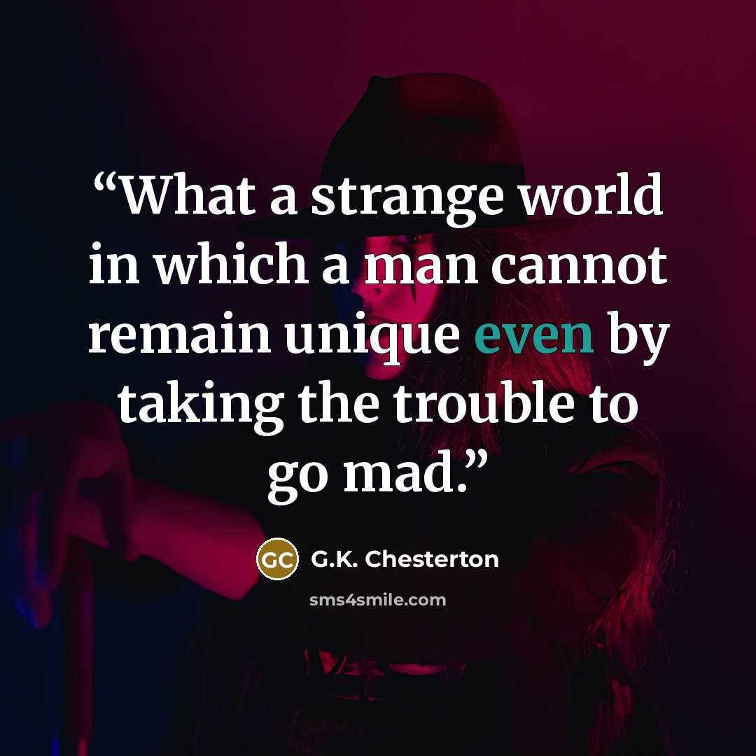 “What a strange world in which a man cannot remain unique even by taking the trouble to go mad.” quote by G.K. Chesterton