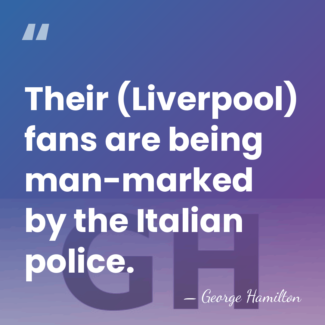 Their (Liverpool) fans are being man-marked by the Italian police. - George Hamilton