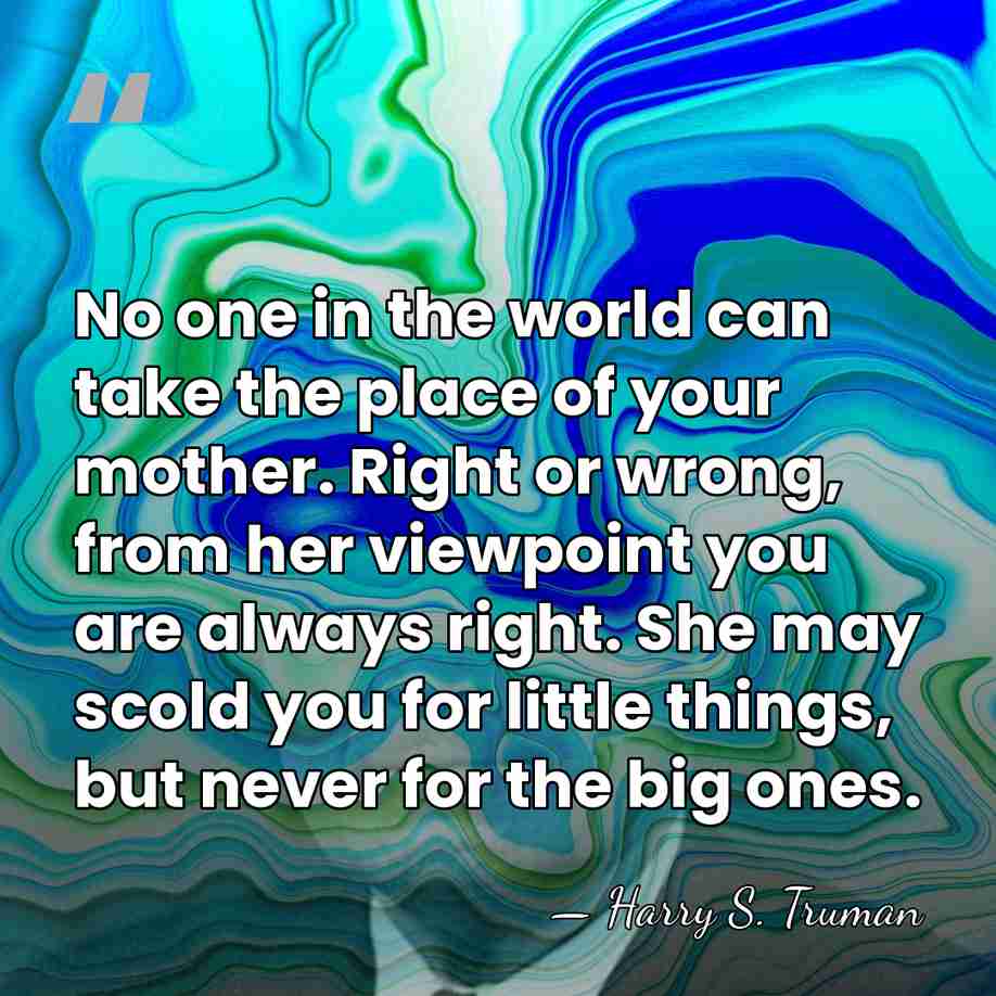 No one in the world can take the place of your mother.&hellip; - Harry S. Truman