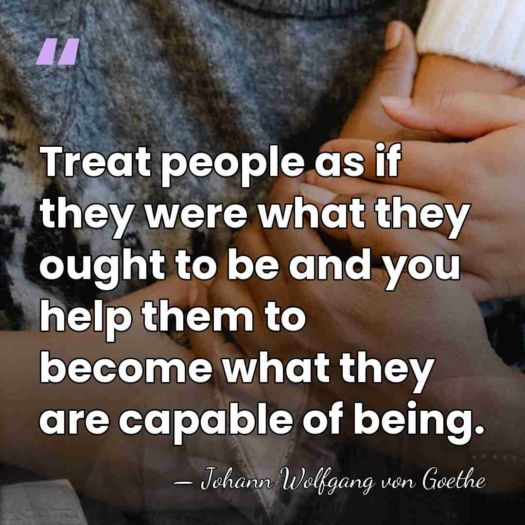 Treat people as if they were what they ought to be and&hellip; - Johann Wolfgang von Goethe