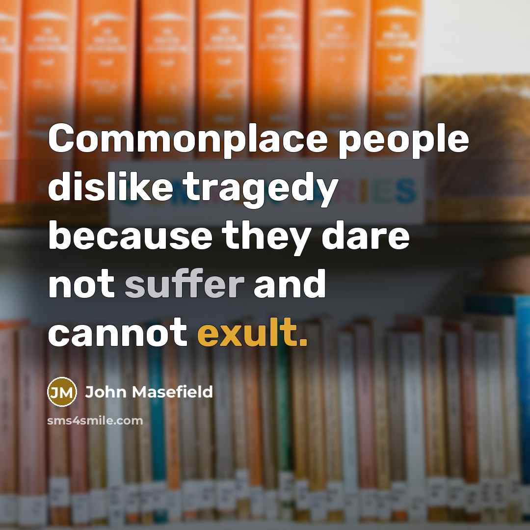 “Commonplace people dislike tragedy because they dare not suffer and…” quote by John Masefield