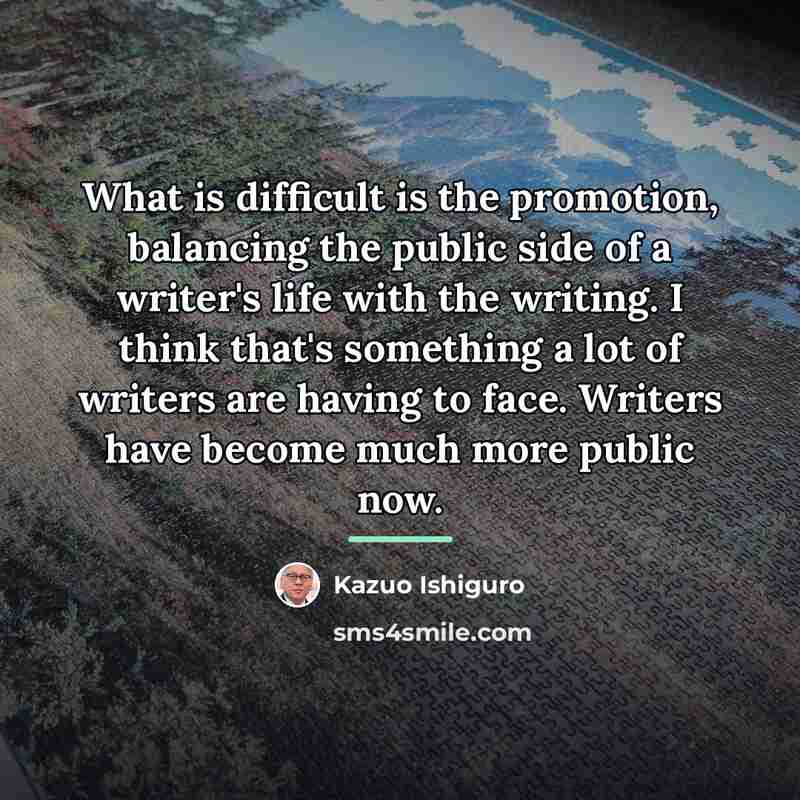 “What is difficult is the promotion, balancing the public side…” quote by Kazuo Ishiguro