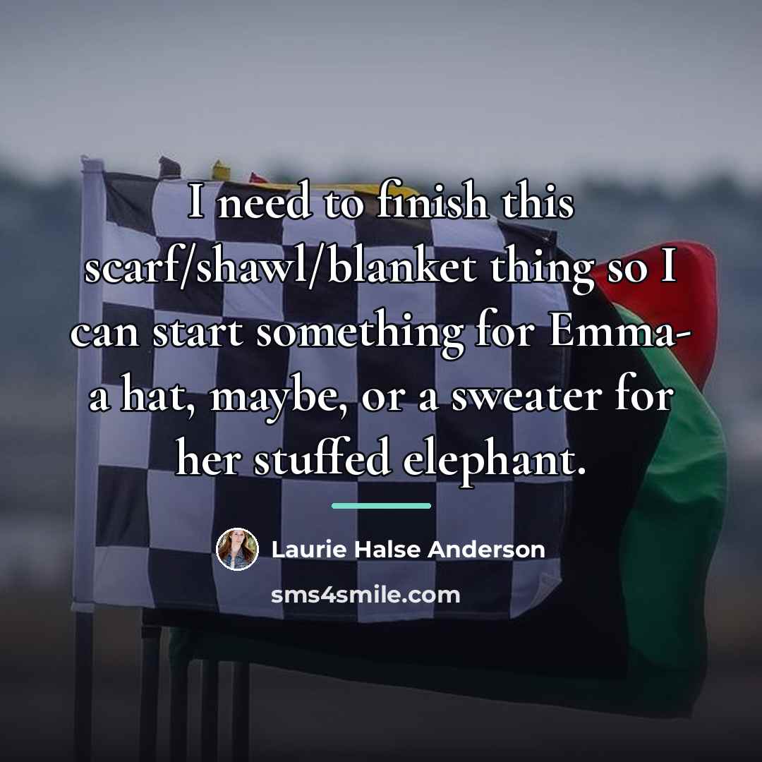 “I need to finish this scarf/shawl/blanket thing so I can…” quote by Laurie Halse Anderson