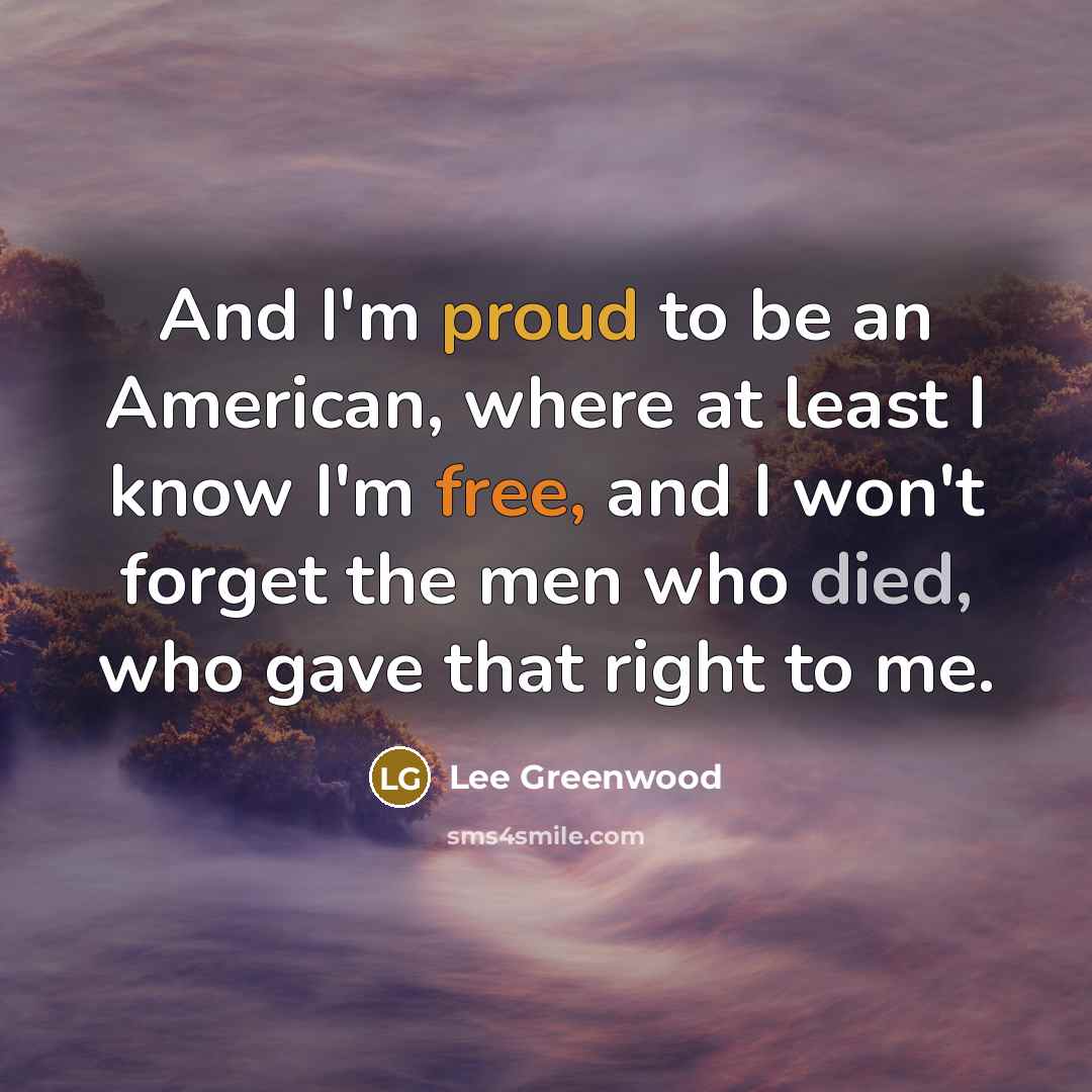 “And I'm proud to be an American, where at least I know I'm free, and I won't forget the men who died, who gave that right to me.” quote by Lee Greenwood