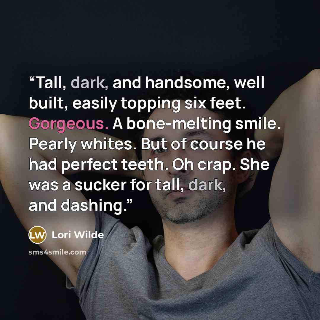 “Tall, dark, and handsome, well built, easily topping six feet. Gorgeous. A bone-melting smile. Pearly whites. But of course he had perfect teeth. Oh crap. She was a sucker for tall, dark, and dashing.” quote by Lori Wilde