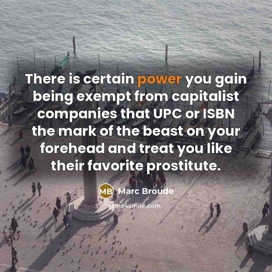 “There is certain power you gain being exempt from capitalist companies that UPC or ISBN the mark of the beast on your forehead and treat you like their favorite prostitute.” quote by Marc Broude