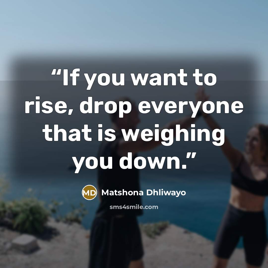“If you want to rise, drop everyone that is weighing you down.” quote by Matshona Dhliwayo