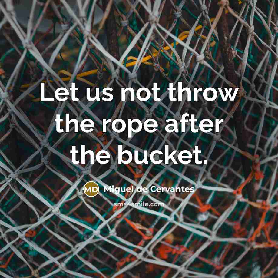 “Let us not throw the rope after the bucket.” quote by Miguel de Cervantes