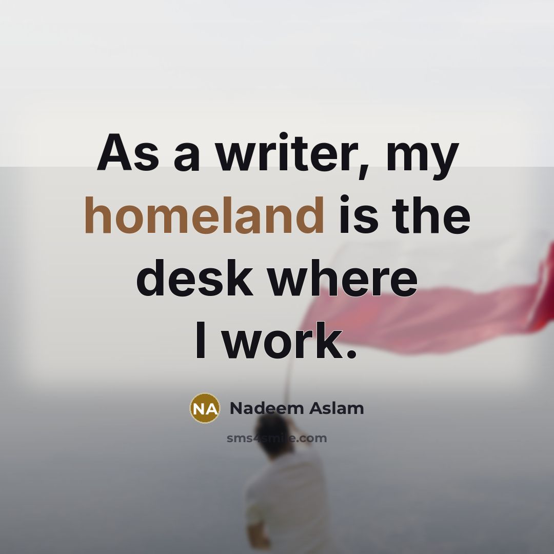 “As a writer, my homeland is the desk where I work.” quote by Nadeem Aslam