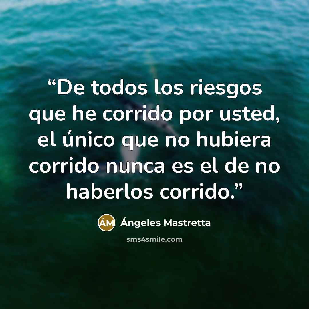 “De todos los riesgos que he corrido por usted, el único que no hubiera corrido nunca es el de no haberlos corrido.” quote by Ángeles Mastretta