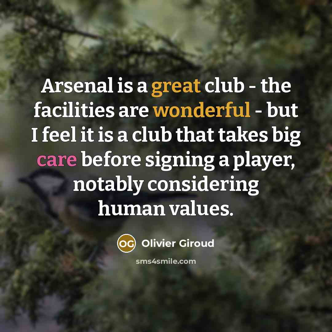 “Arsenal is a great club - the facilities are wonderful - but I feel it is a club that takes big care before signing a player, notably considering human values.” quote by Olivier Giroud