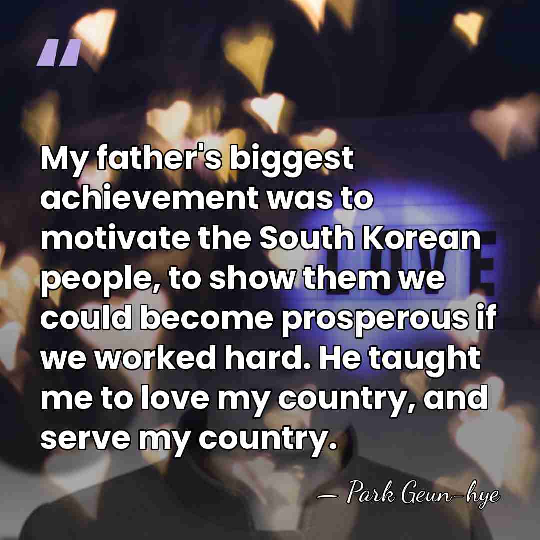 My father's biggest achievement was to motivate the South Korean people, to&hellip; - Park Geun-hye