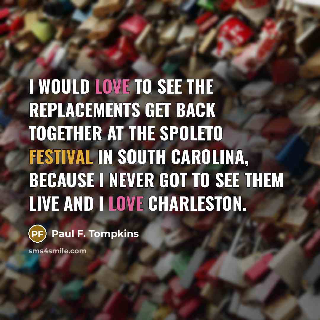 “I would love to see the Replacements get back together at the Spoleto Festival in South Carolina, because I never got to see them live and I love Charleston.” quote by Paul F. Tompkins