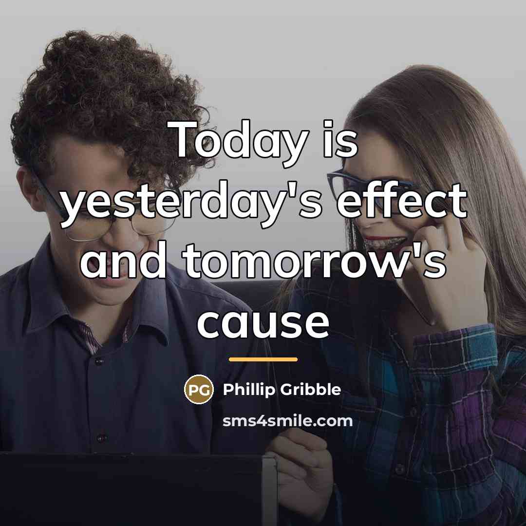 “Today is yesterday's effect and tomorrow's cause…” quote by Phillip Gribble