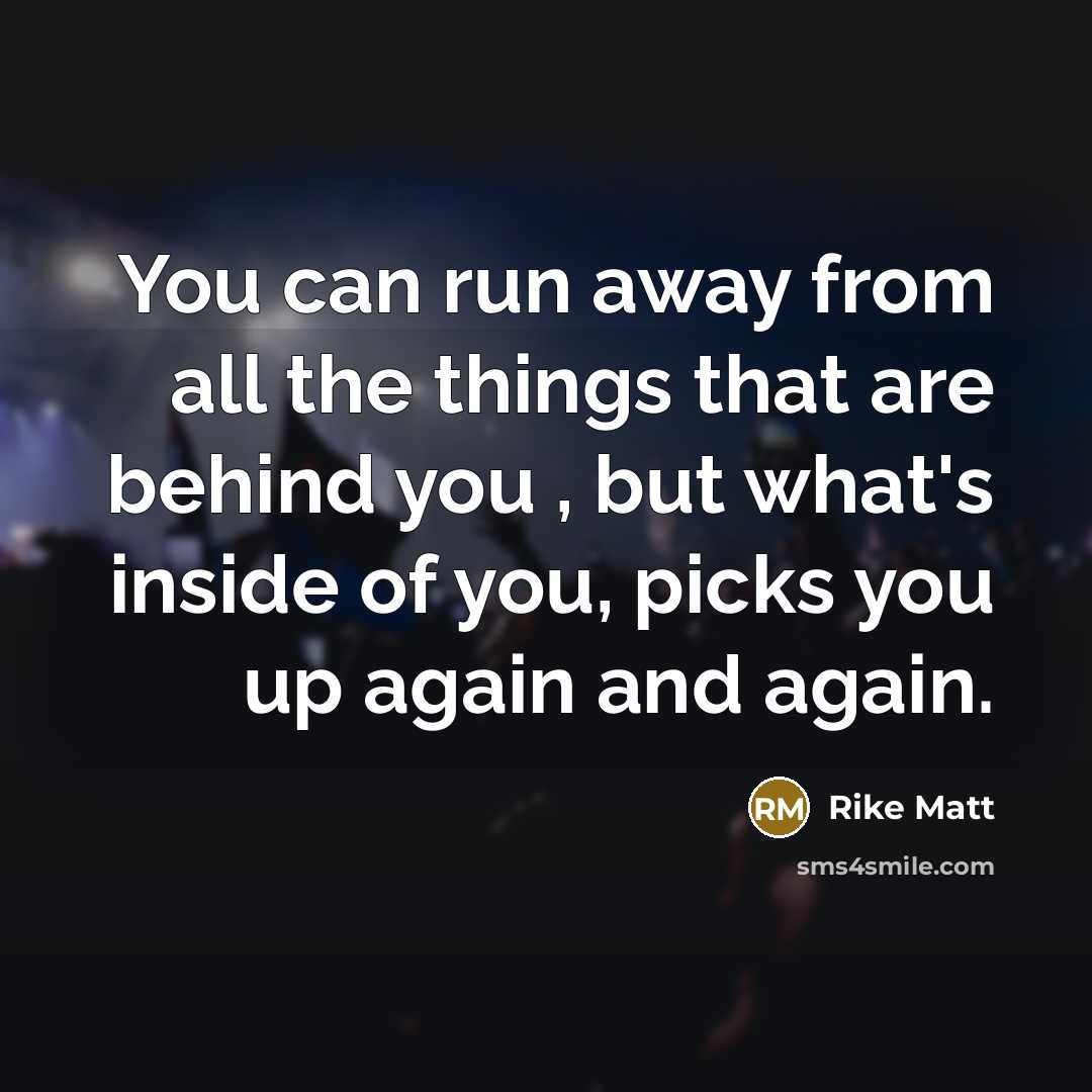 “You can run away from all the things that are behind you , but what's inside of you, picks you up again and again.” quote by Rike Matt