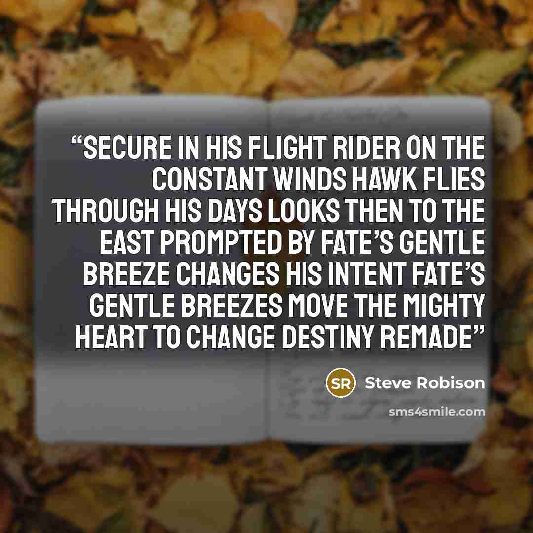 “Secure in his flight Rider on the constant winds Hawk flies through his days Looks then to the east Prompted by fate’s gentle breeze Changes his intent Fate’s gentle breezes Move the mighty heart to change Destiny remade” quote by Steve Robison