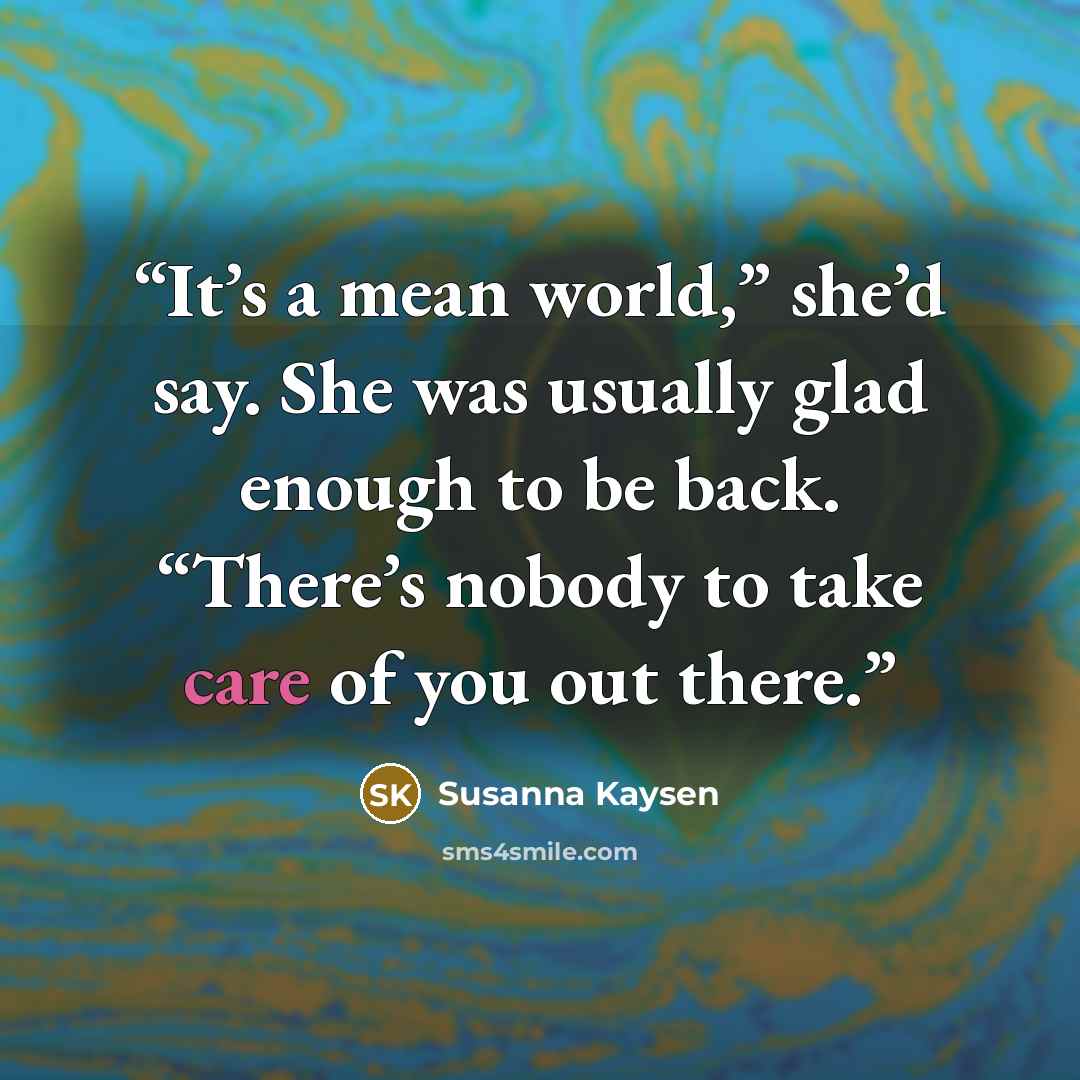 “It’s a mean world,” she’d say. She was usually glad enough to be back. “There’s nobody to take care of you out there.” quote by Susanna Kaysen