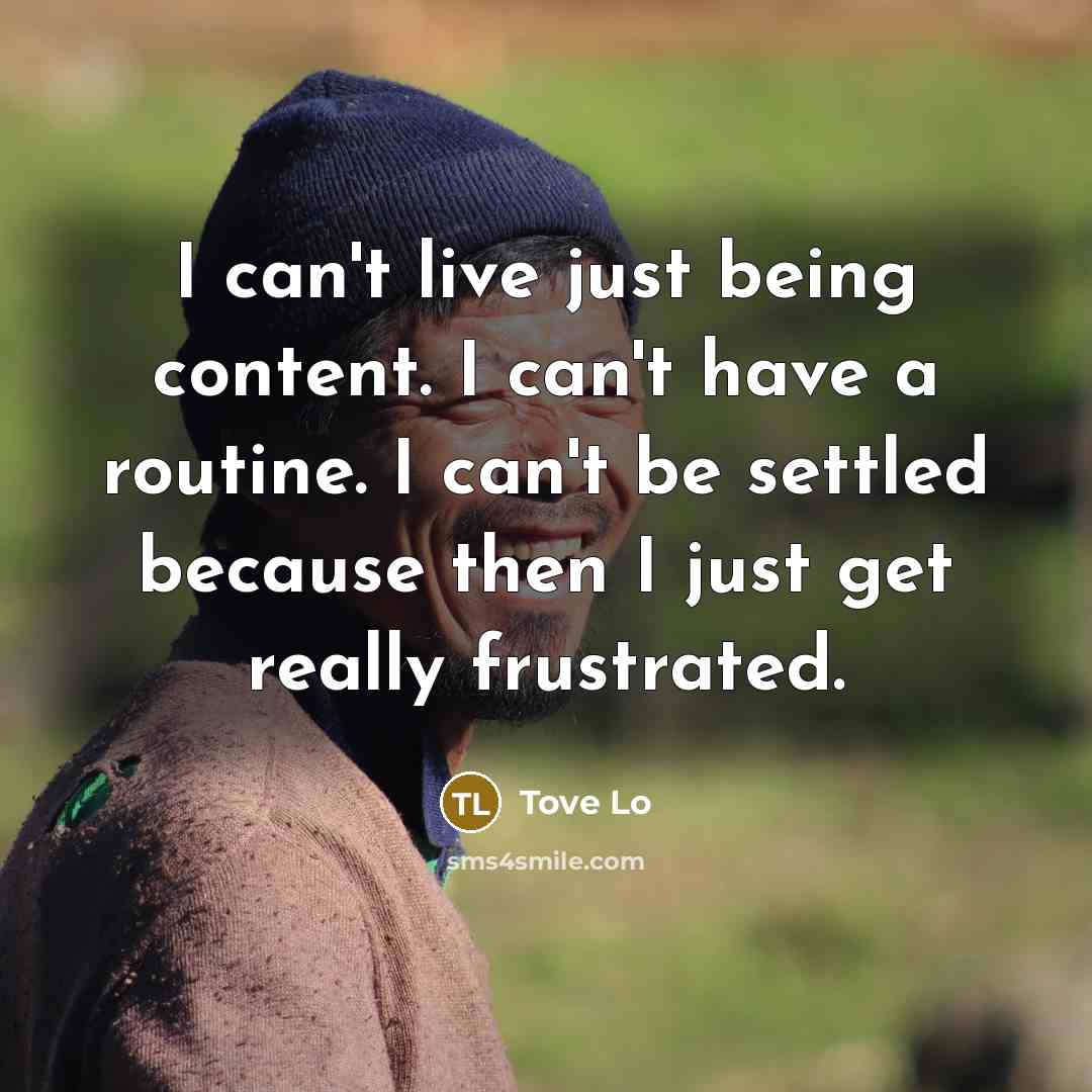 “I can't live just being content. I can't have a…” quote by Tove Lo