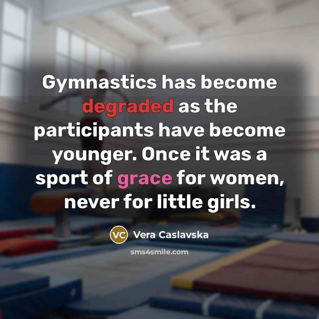 “Gymnastics has become degraded as the participants have become younger. Once it was a sport of grace for women, never for little girls.” quote by Vera Caslavska