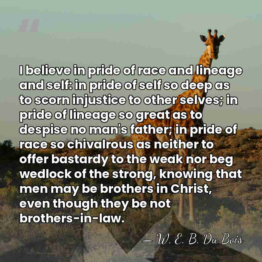 I believe in pride of race and lineage and self: in pride&hellip; - W. E. B. Du Bois