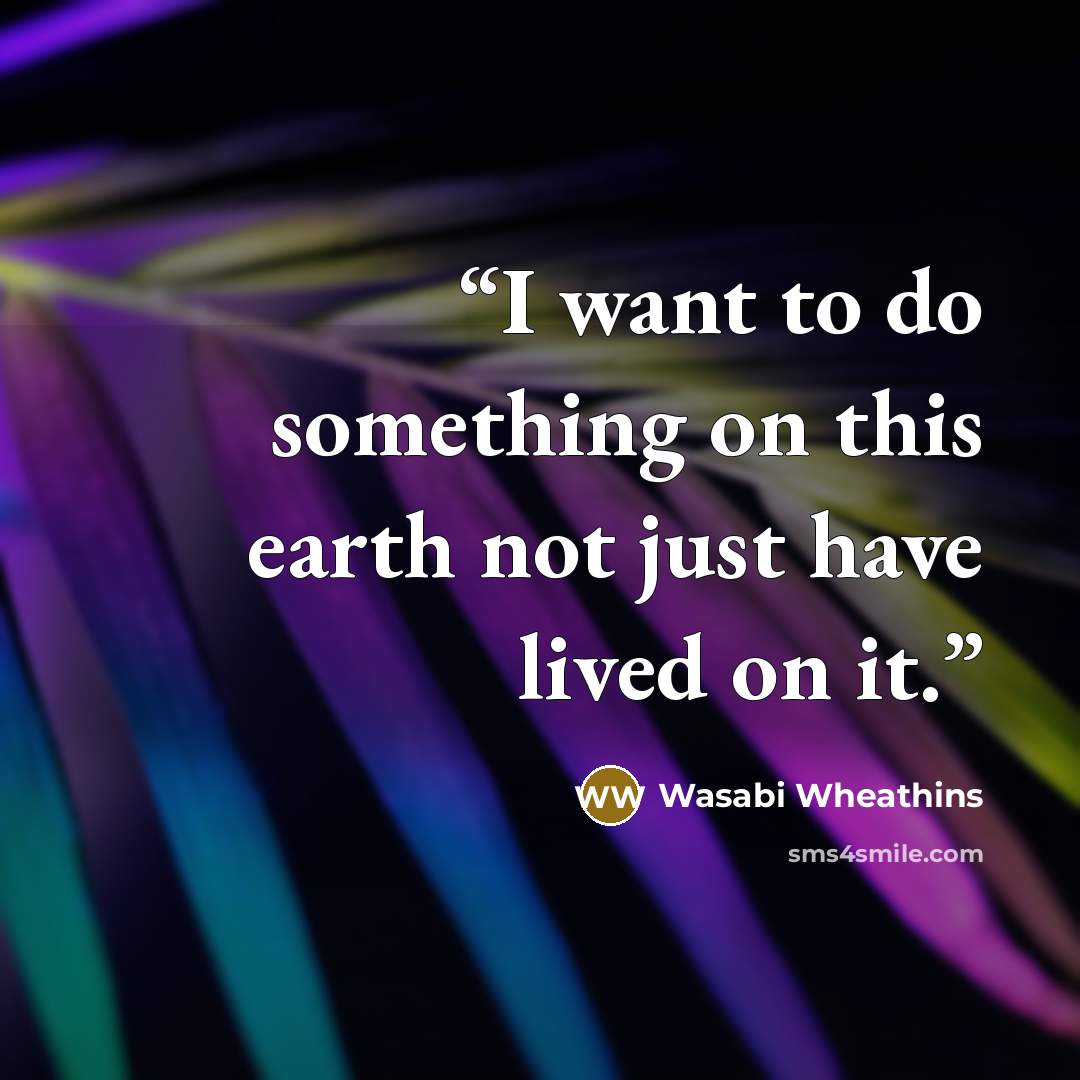 “I want to do something on this earth not just have lived on it.” quote by Wasabi Wheathins