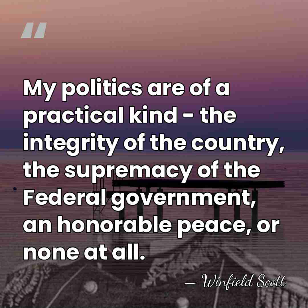 My politics are of a practical kind - the integrity of the&hellip; - Winfield Scott