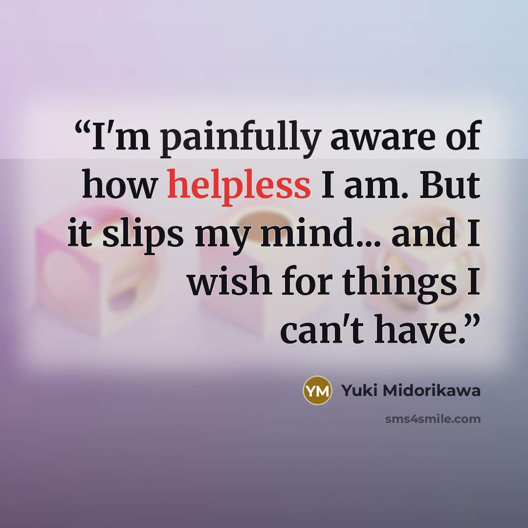 “I'm painfully aware of how helpless I am. But it slips my mind... and I wish for things I can't have.” quote by Yuki Midorikawa