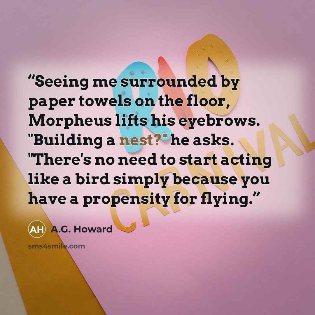 “Seeing me surrounded by paper towels on the floor, Morpheus lifts his eyebrows. "Building a nest?" he asks. "There's no need to start acting like a bird simply because you have a propensity for flying.” quote by A.G. Howard