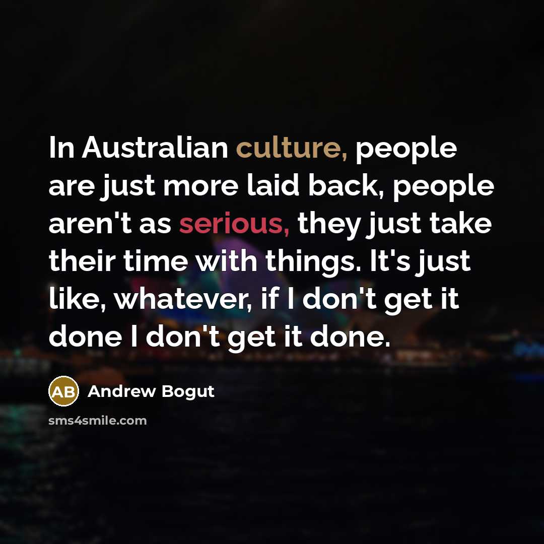 “In Australian culture, people are just more laid back, people aren't as serious, they just take their time with things. It's just like, whatever, if I don't get it done I don't get it done.” quote by Andrew Bogut