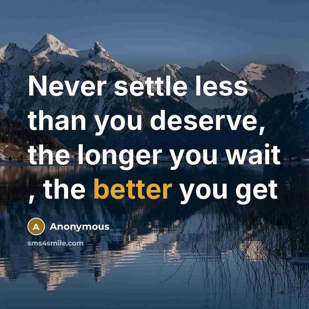 “Never settle less than you deserve, the longer you wait , the better you get” quote by Anonymous