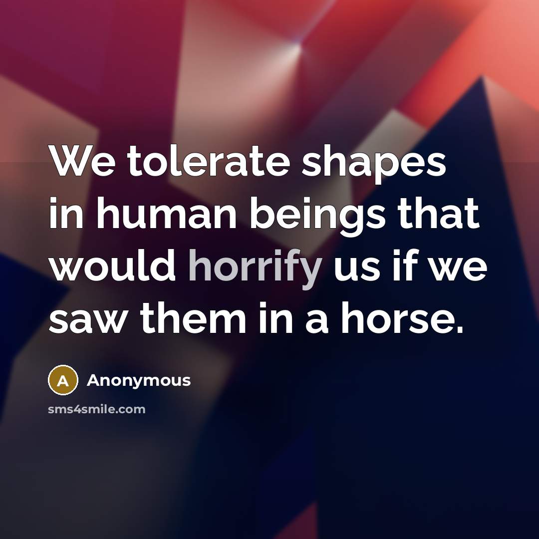 “We tolerate shapes in human beings that would horrify us…” quote by Anonymous
