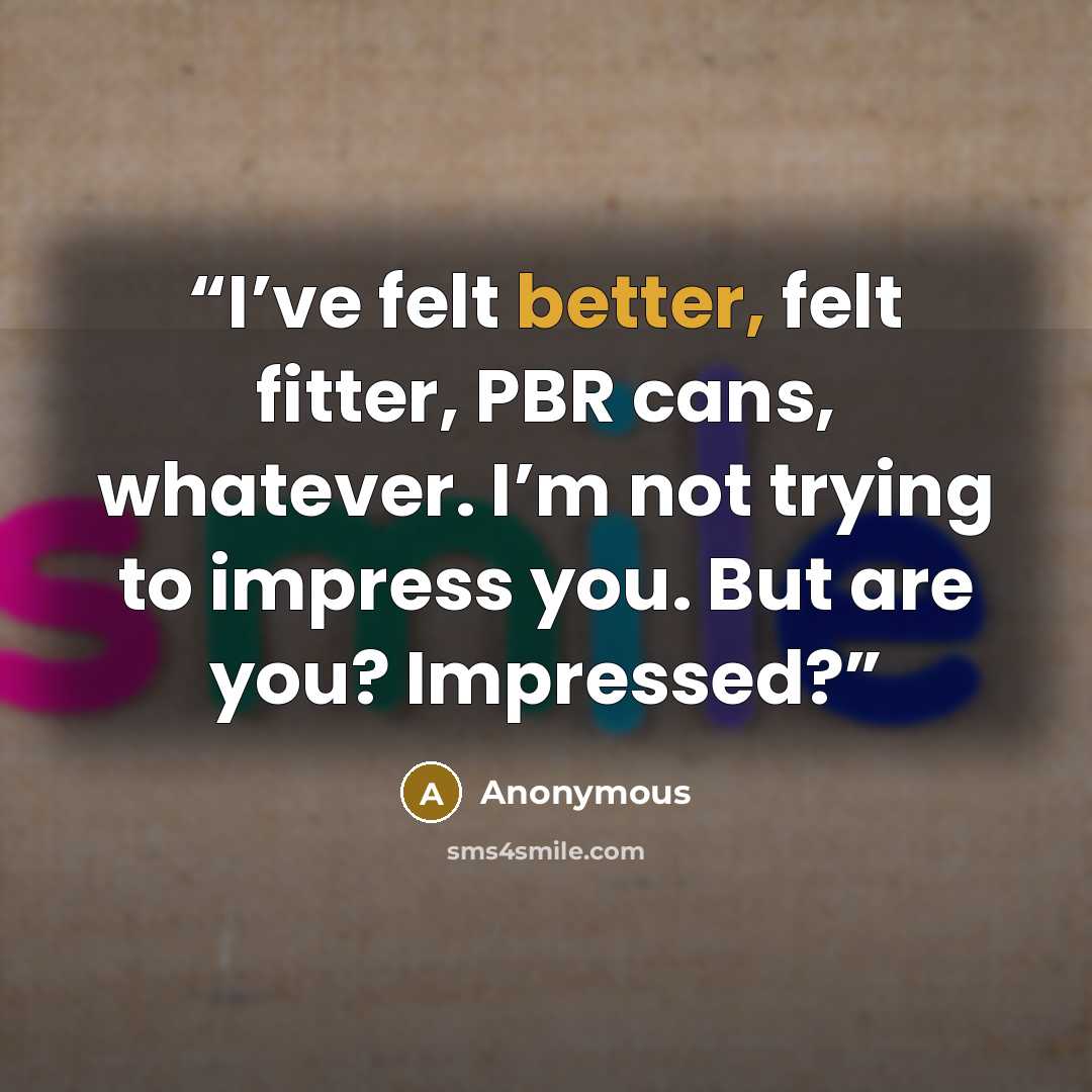 “I’ve felt better, felt fitter, PBR cans, whatever. I’m not trying to impress you. But are you? Impressed?” quote by Anonymous