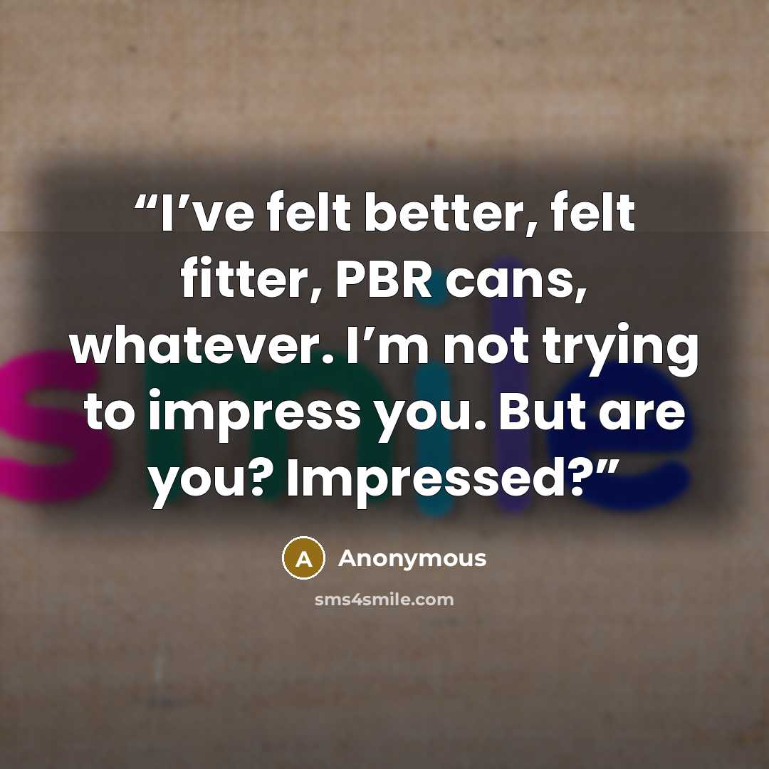 “I’ve felt better, felt fitter, PBR cans, whatever. I’m not trying to impress you. But are you? Impressed?” quote by Anonymous