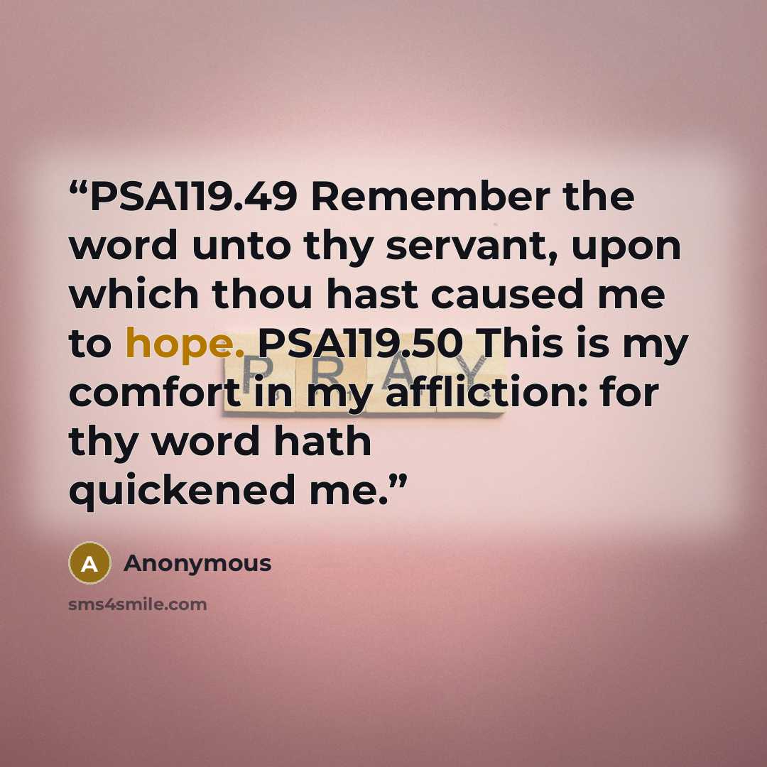 “PSA119.49 Remember the word unto thy servant, upon which thou hast caused me to hope. PSA119.50 This is my comfort in my affliction: for thy word hath quickened me.” quote by Anonymous