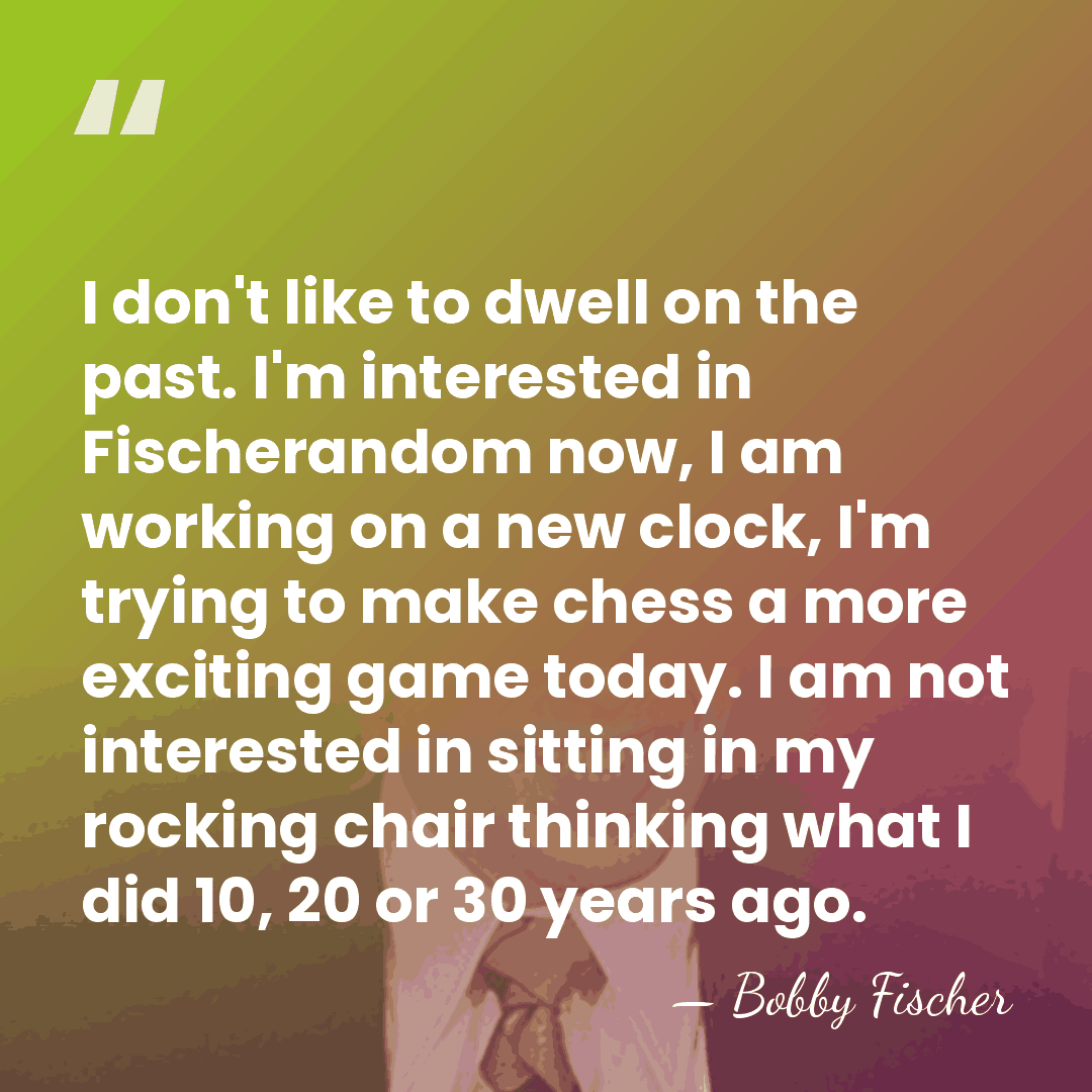 I don't like to dwell on the past. I'm interested in Fischerandom&hellip; - Bobby Fischer
