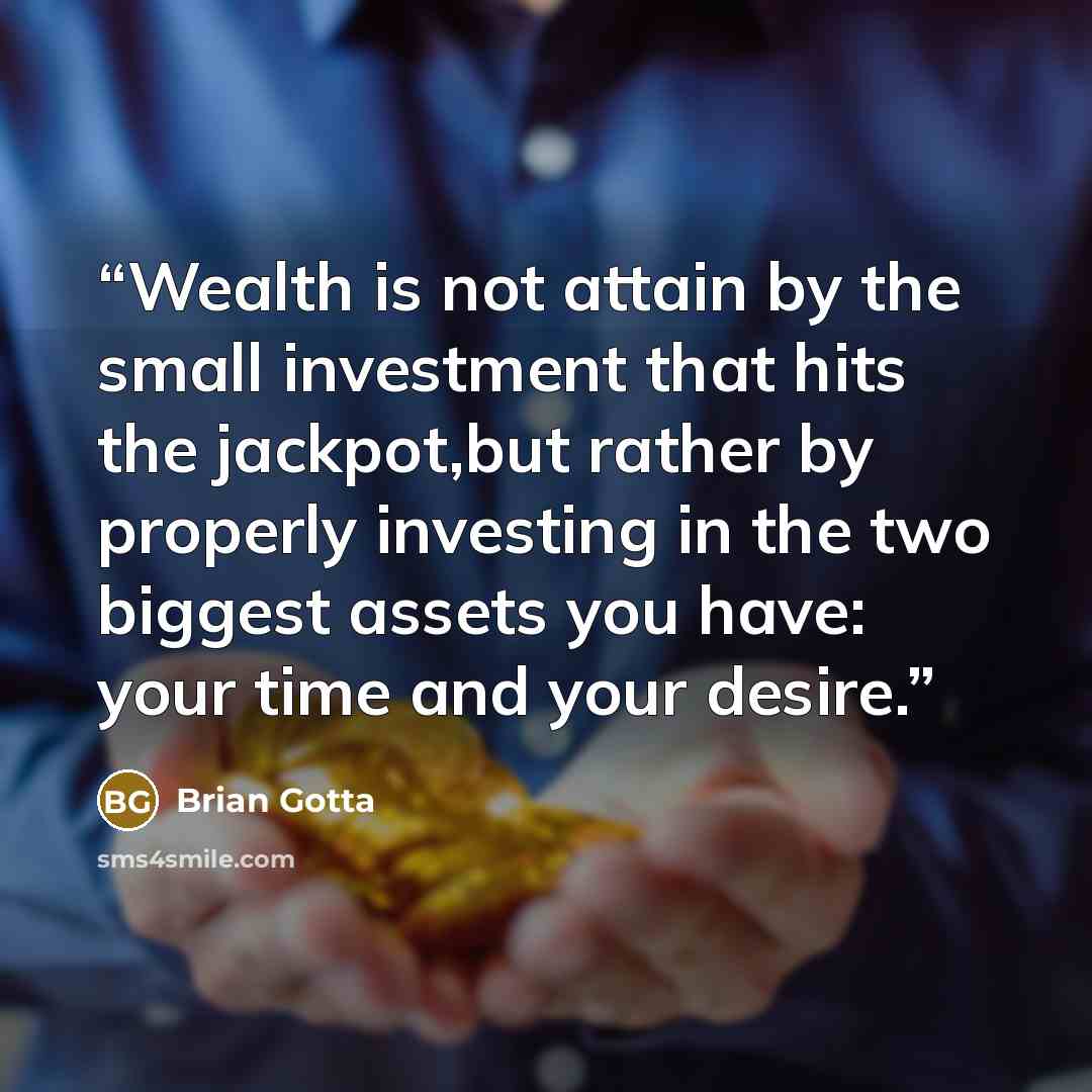 “Wealth is not attain by the small investment that hits the jackpot,but rather by properly investing in the two biggest assets you have: your time and your desire.” quote by Brian Gotta