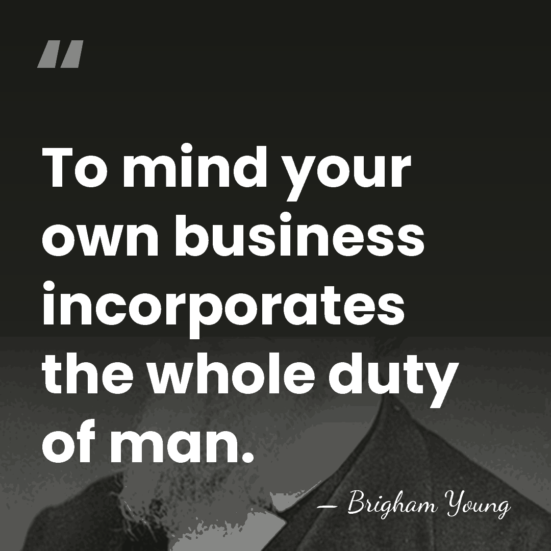 To mind your own business incorporates the whole duty of man. - Brigham Young