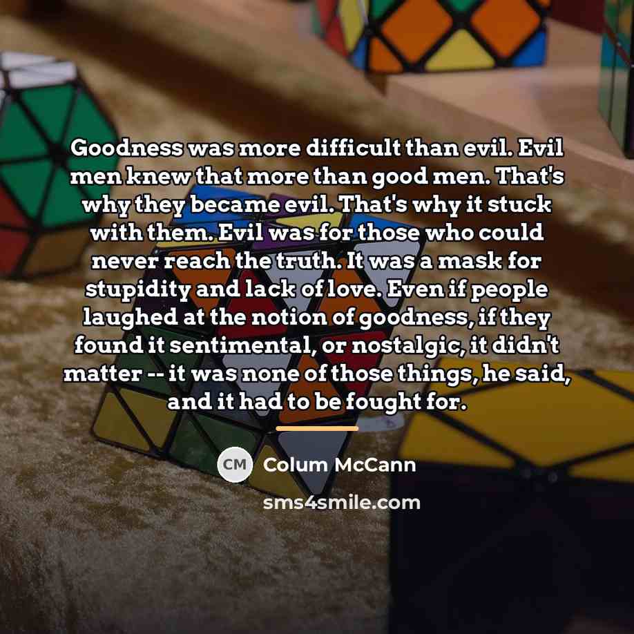 “Goodness was more difficult than evil. Evil men knew that…” quote by Colum McCann