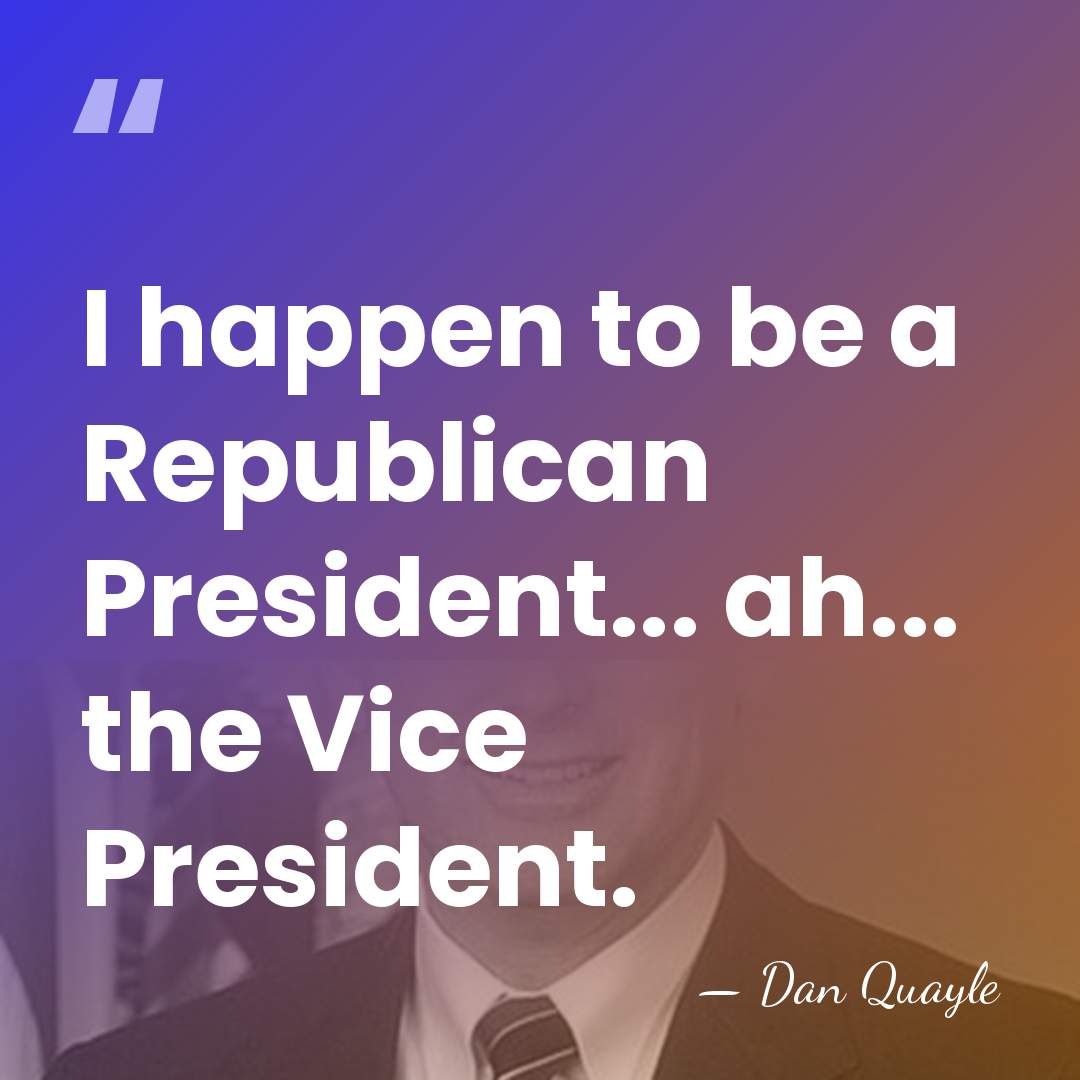 I happen to be a Republican President... ah... the Vice President. - Dan Quayle