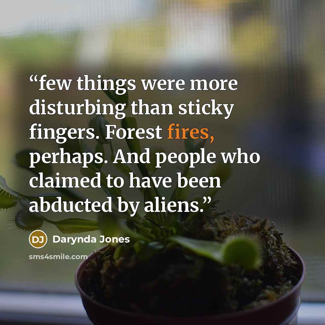 “few things were more disturbing than sticky fingers. Forest fires, perhaps. And people who claimed to have been abducted by aliens.” quote by Darynda Jones