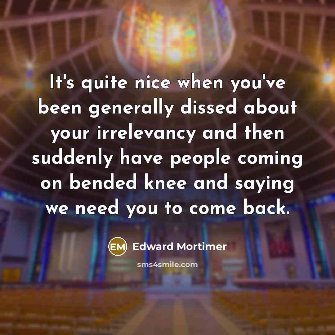 “It's quite nice when you've been generally dissed about your irrelevancy and then suddenly have people coming on bended knee and saying we need you to come back.” quote by Edward Mortimer