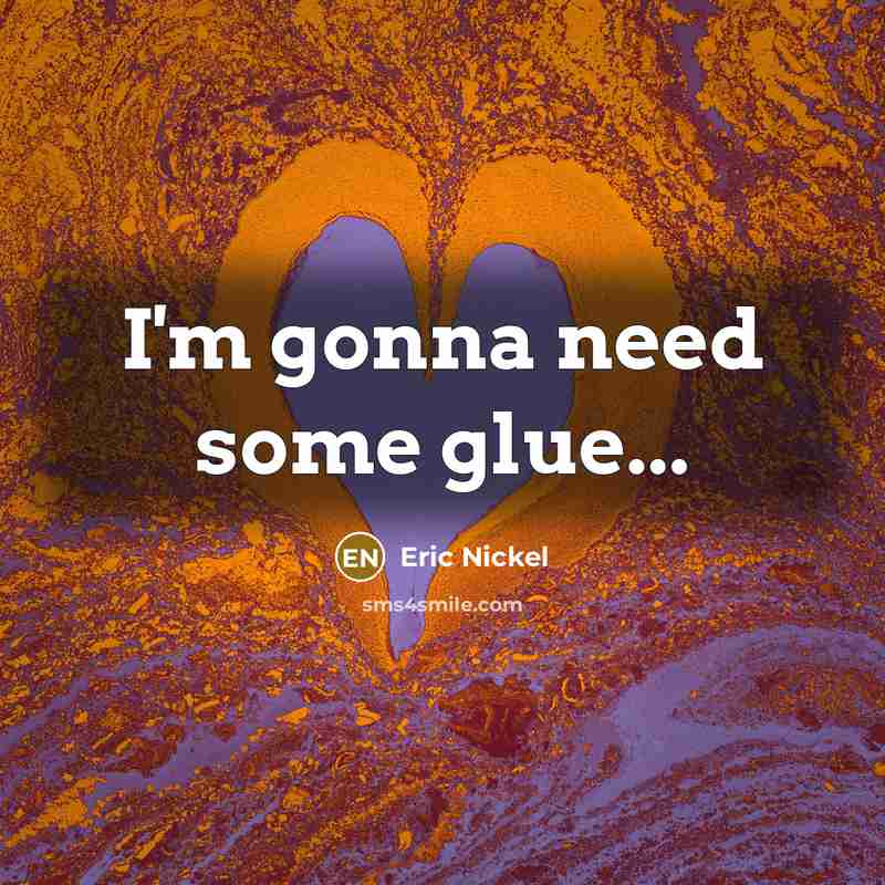 “I'm gonna need some glue...” quote by Eric Nickel