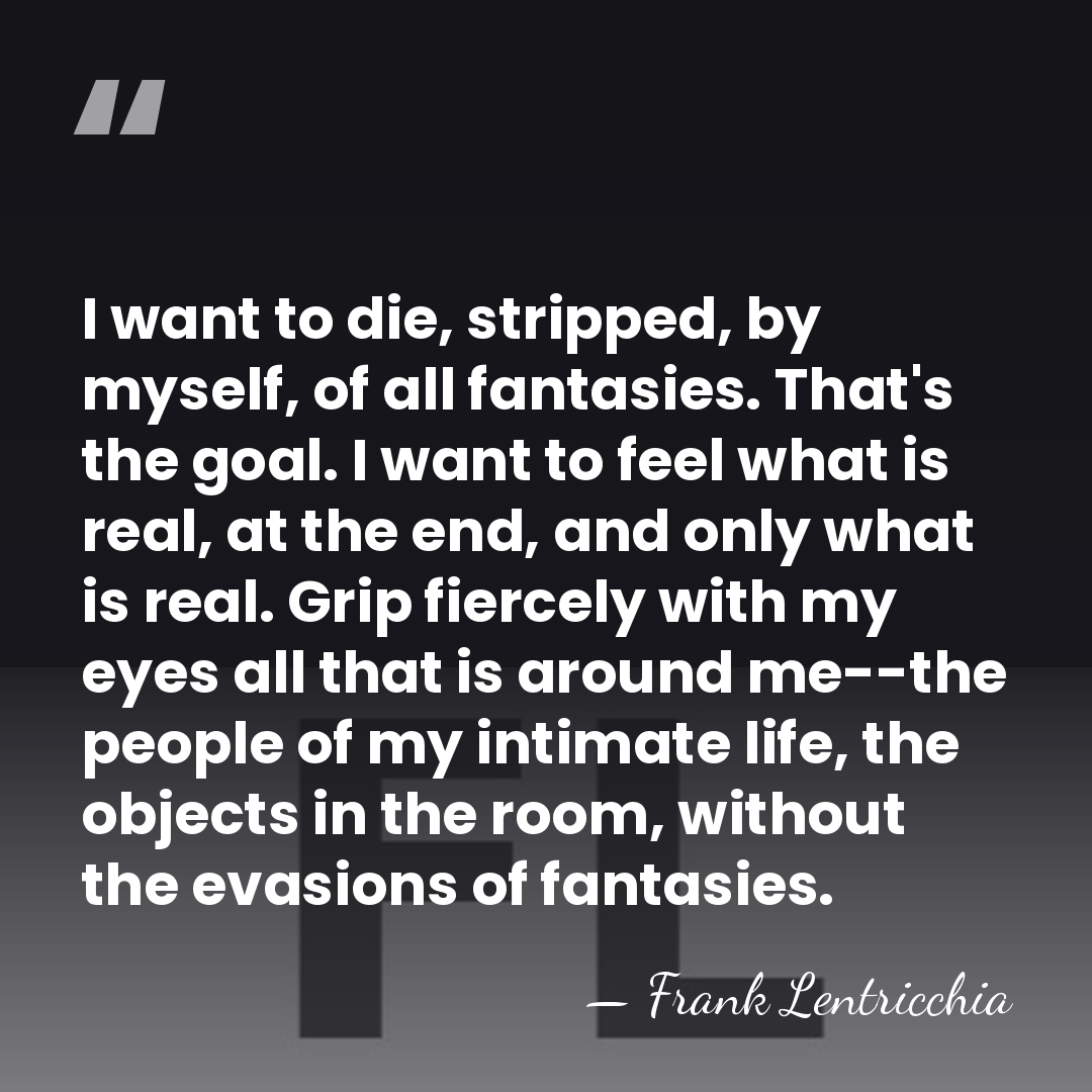 I want to die, stripped, by myself, of all fantasies. That's the&hellip; - Frank Lentricchia