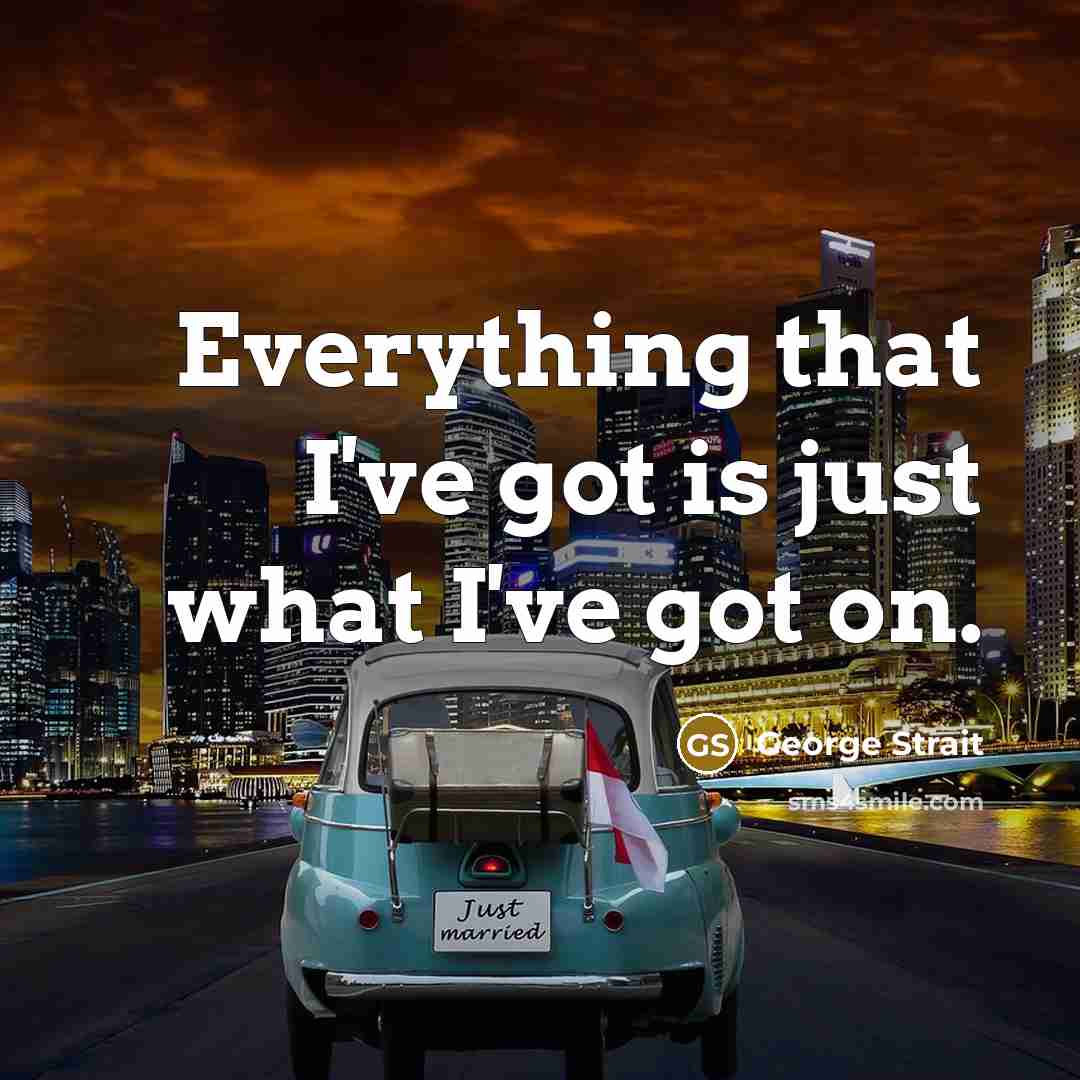 “Everything that I've got is just what I've got on.” quote by George Strait