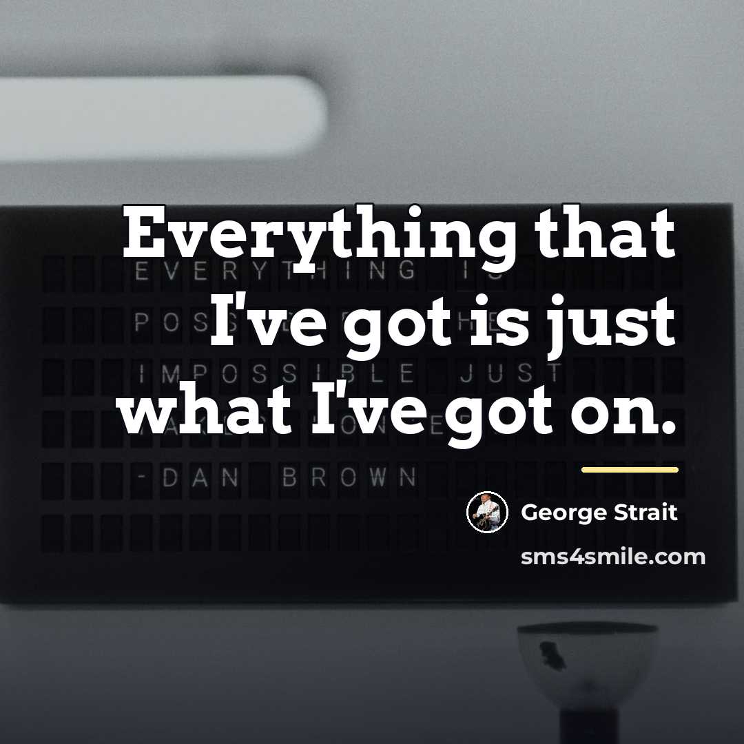 “Everything that I've got is just what I've got on.…” quote by George Strait