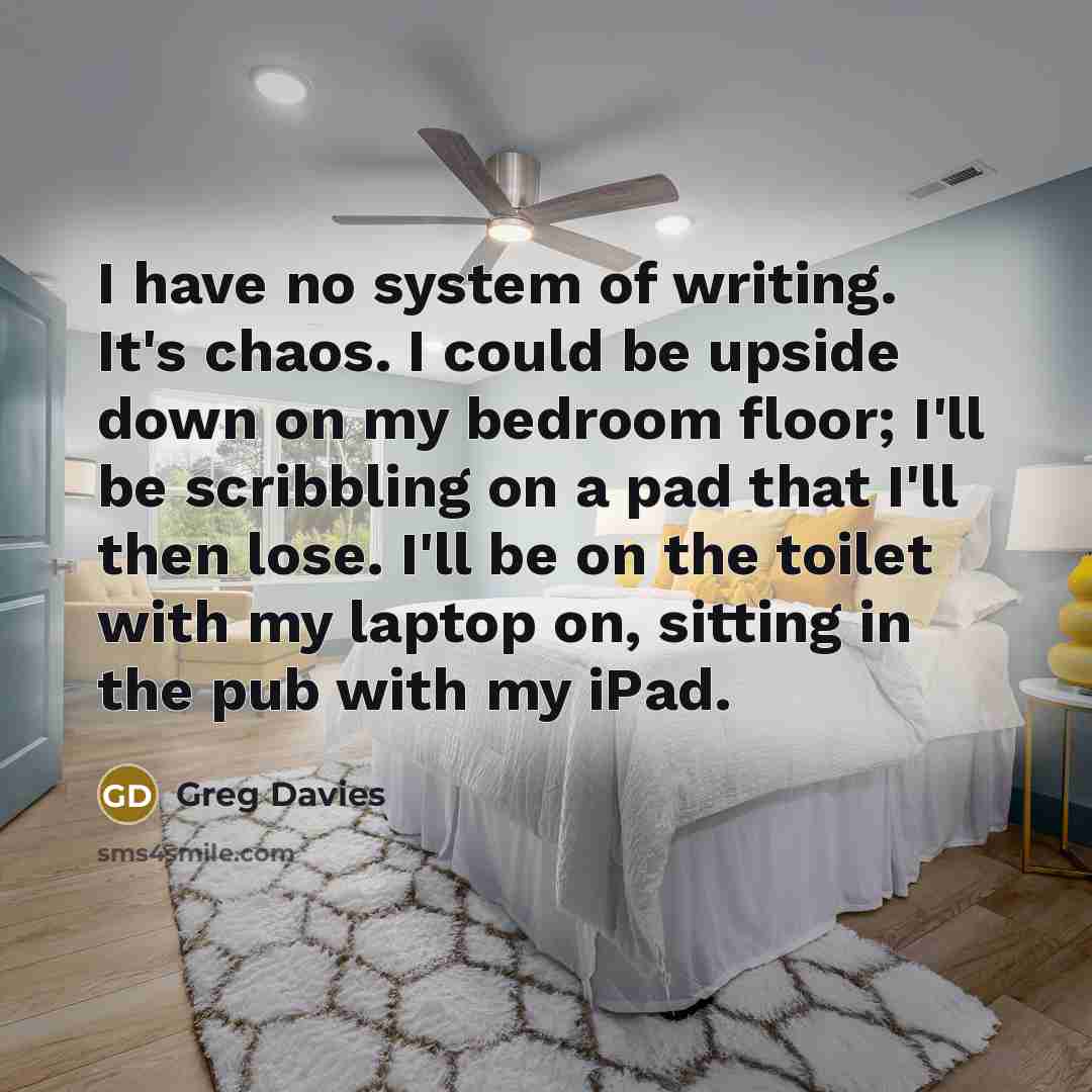 “I have no system of writing. It's chaos. I could…” quote by Greg Davies