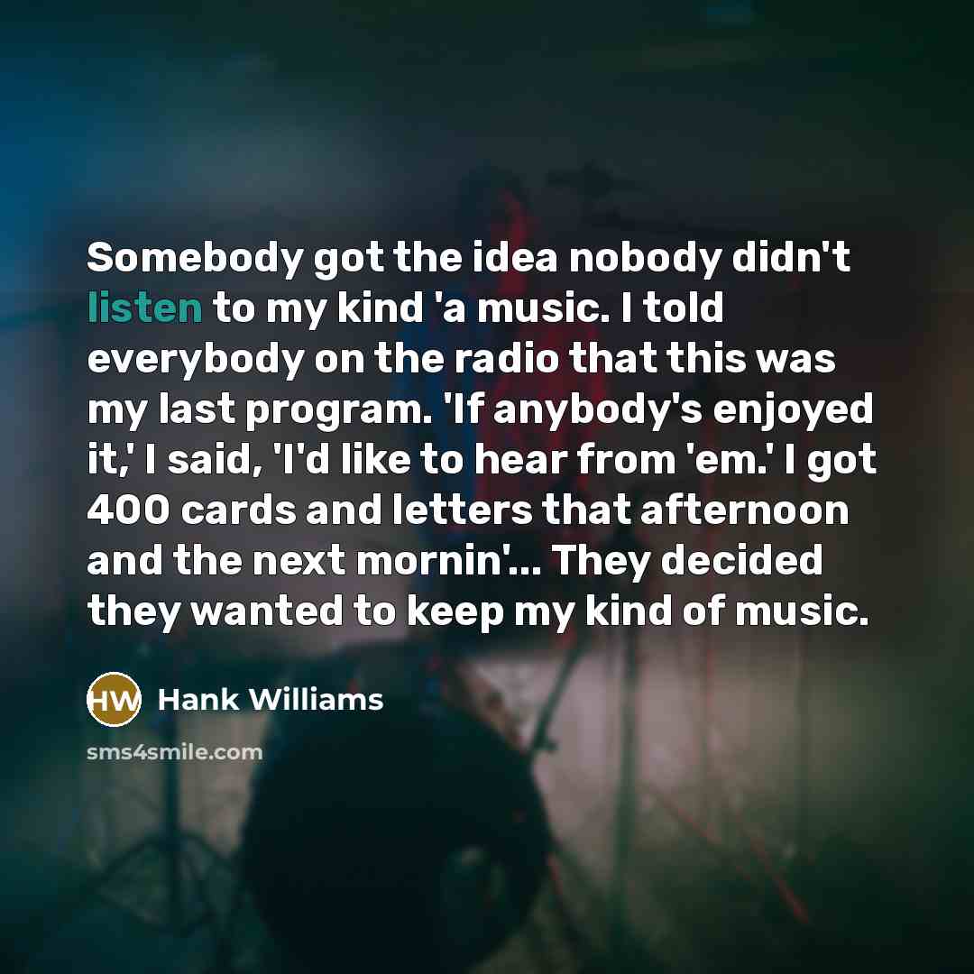 “Somebody got the idea nobody didn't listen to my kind…” quote by Hank Williams
