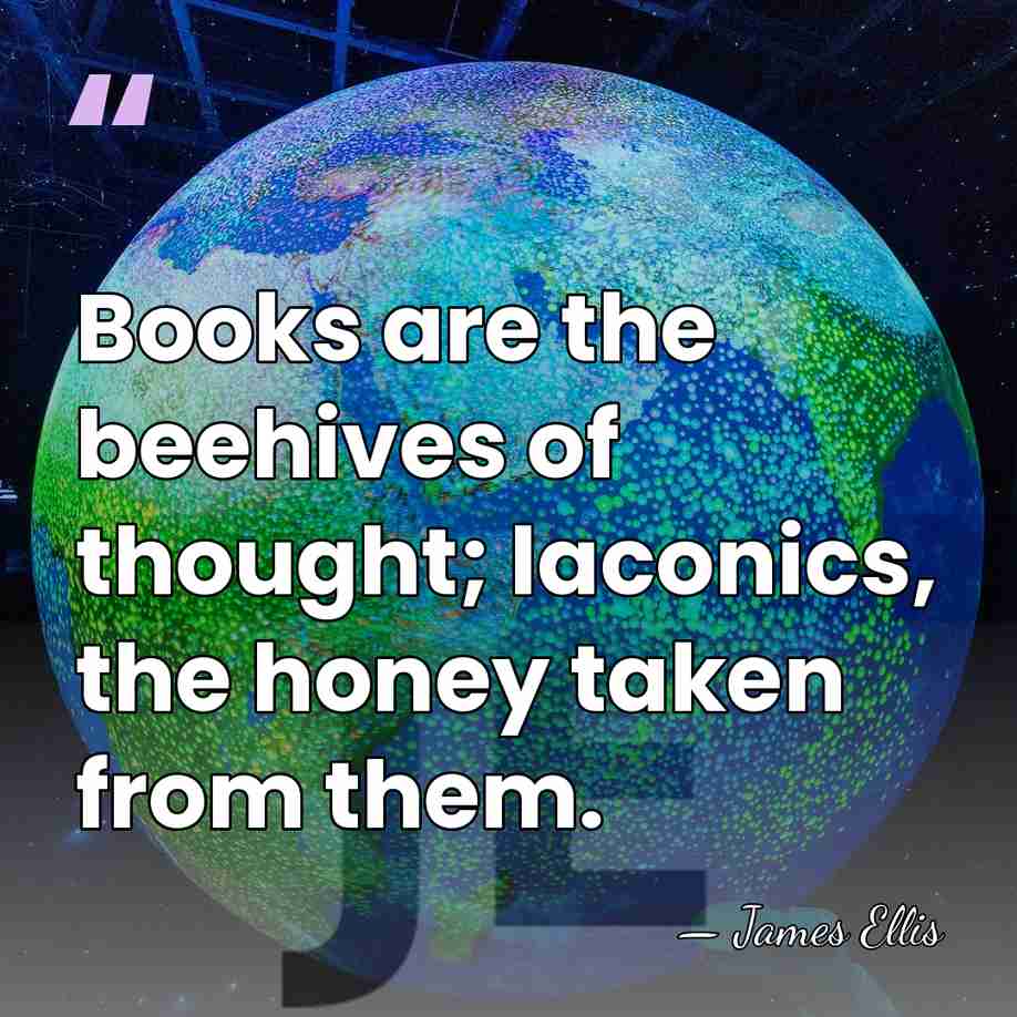 Books are the beehives of thought; laconics, the honey taken from them. - James Ellis