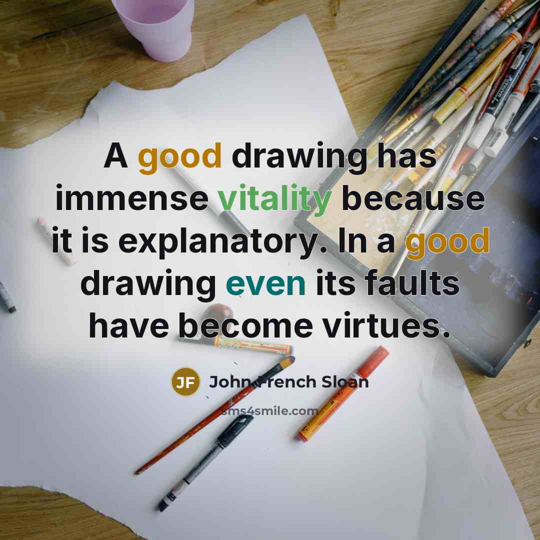 “A good drawing has immense vitality because it is explanatory. In a good drawing even its faults have become virtues.” quote by John French Sloan